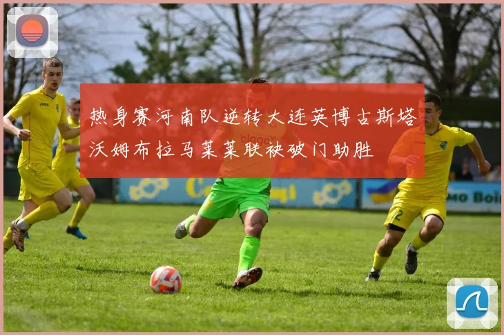热身赛河南队逆转大连英博古斯塔沃姆布拉马莱莱联袂破门助胜