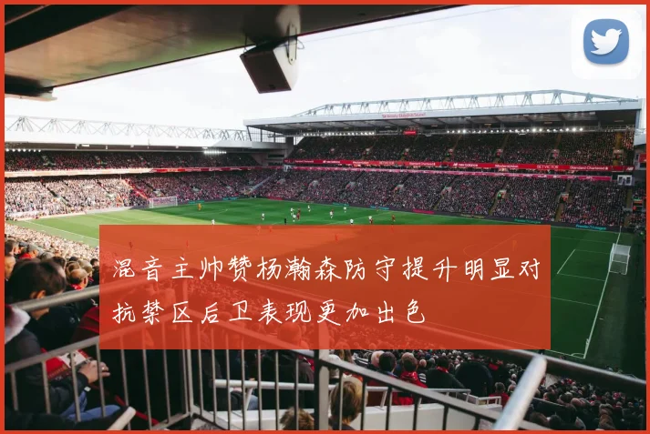 混音主帅赞杨瀚森防守提升明显对抗禁区后卫表现更加出色