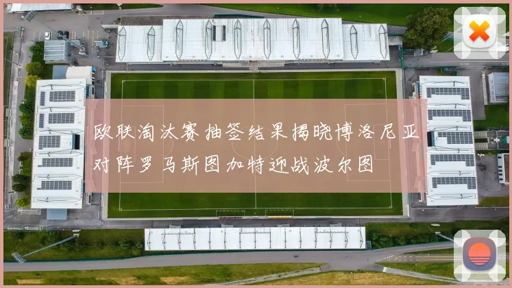 欧联淘汰赛抽签结果揭晓博洛尼亚对阵罗马斯图加特迎战波尔图