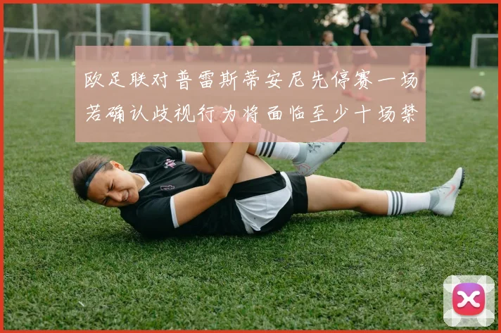 欧足联对普雷斯蒂安尼先停赛一场若确认歧视行为将面临至少十场禁赛处罚