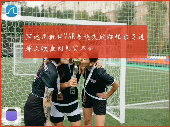 阿达尼批评VAR系统失效称帕尔马进球反映裁判判罚不公