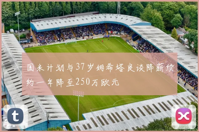 国米计划与37岁姆希塔良谈降薪续约一年降至250万欧元