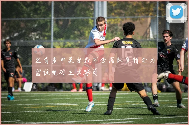 里肯重申莱尔森不会离队多特全力留住绝对主力球员