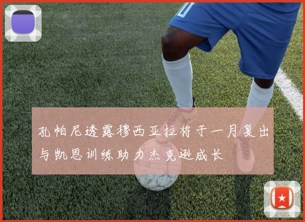 孔帕尼透露穆西亚拉将于一月复出与凯恩训练助力杰克逊成长