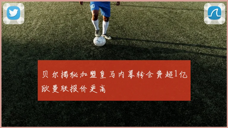 贝尔揭秘加盟皇马内幕转会费超1亿欧曼联报价更高