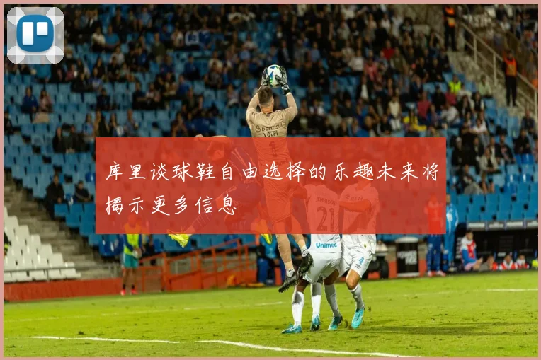 库里谈球鞋自由选择的乐趣未来将揭示更多信息