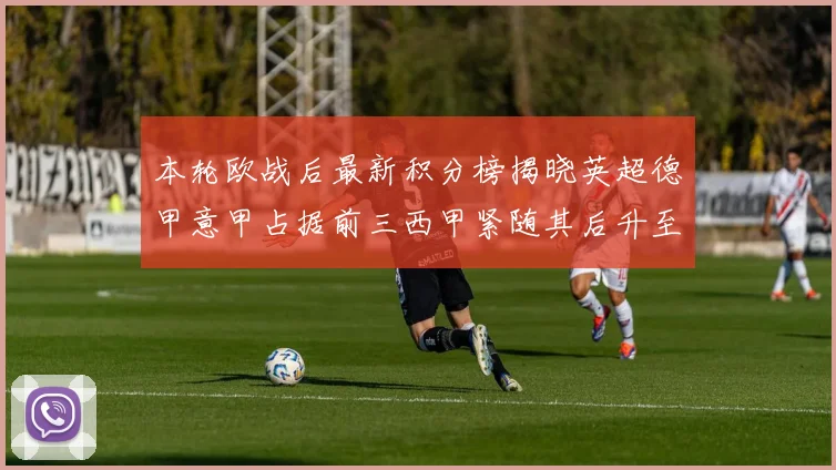 本轮欧战后最新积分榜揭晓英超德甲意甲占据前三西甲紧随其后升至第四