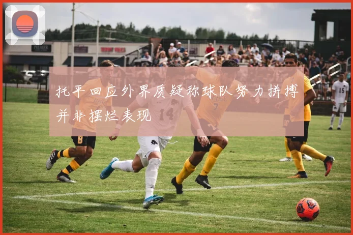 托平回应外界质疑称球队努力拼搏并非摆烂表现