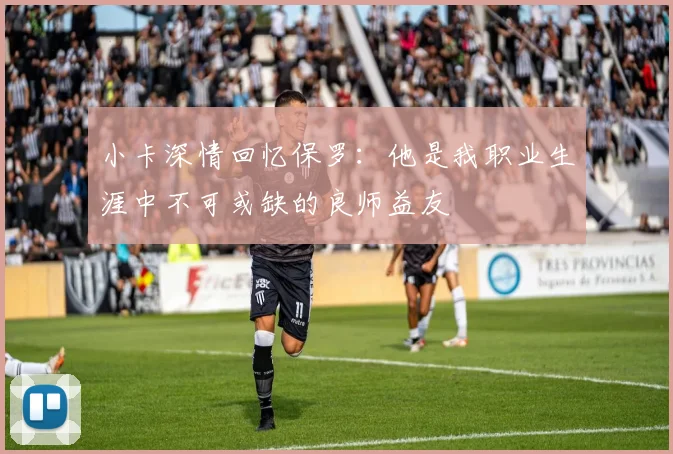 小卡深情回忆保罗：他是我职业生涯中不可或缺的良师益友