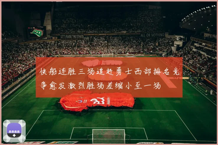 快船连胜三场追赶勇士西部排名竞争愈发激烈胜场差缩小至一场