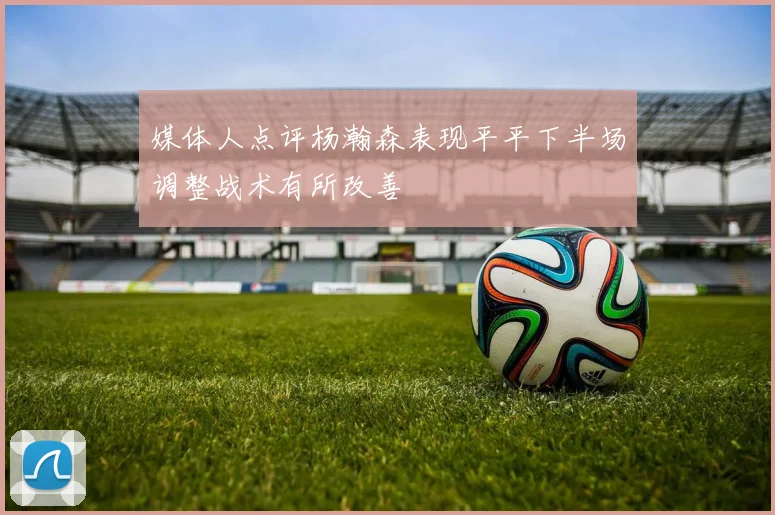 媒体人点评杨瀚森表现平平下半场调整战术有所改善