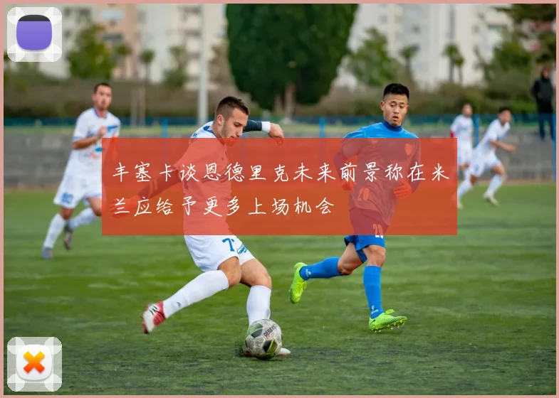 丰塞卡谈恩德里克未来前景称在米兰应给予更多上场机会