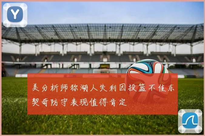 美分析师称湖人失利因投篮不佳东契奇防守表现值得肯定