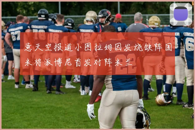 意天空报道小图拉姆因发烧缺阵国米将派博尼首发对阵米兰