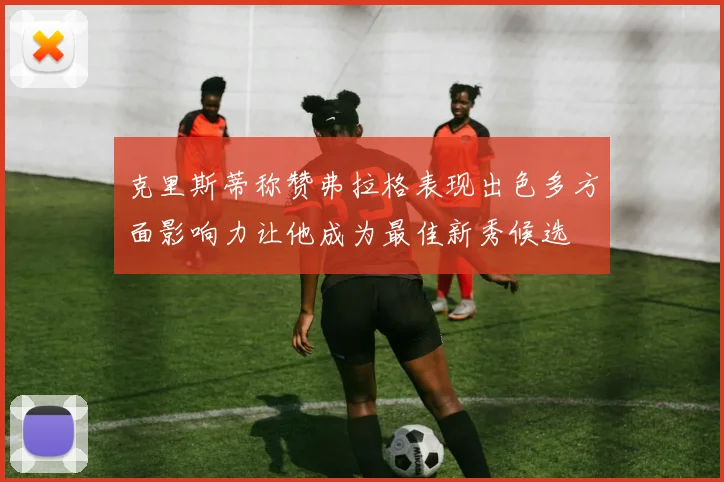 克里斯蒂称赞弗拉格表现出色多方面影响力让他成为最佳新秀候选