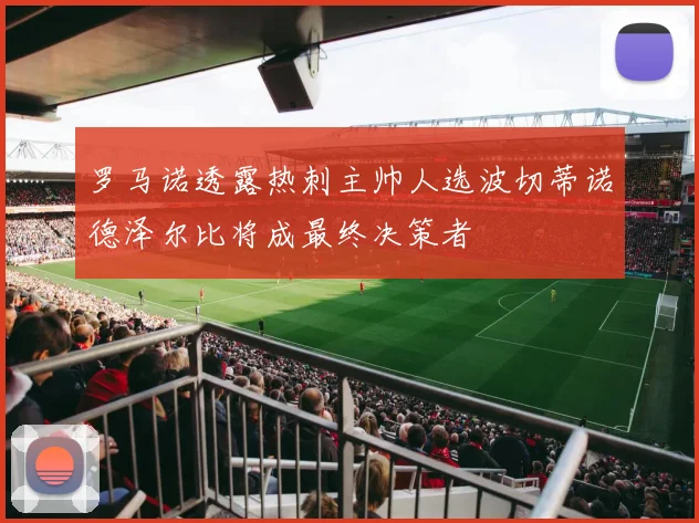 罗马诺透露热刺主帅人选波切蒂诺德泽尔比将成最终决策者