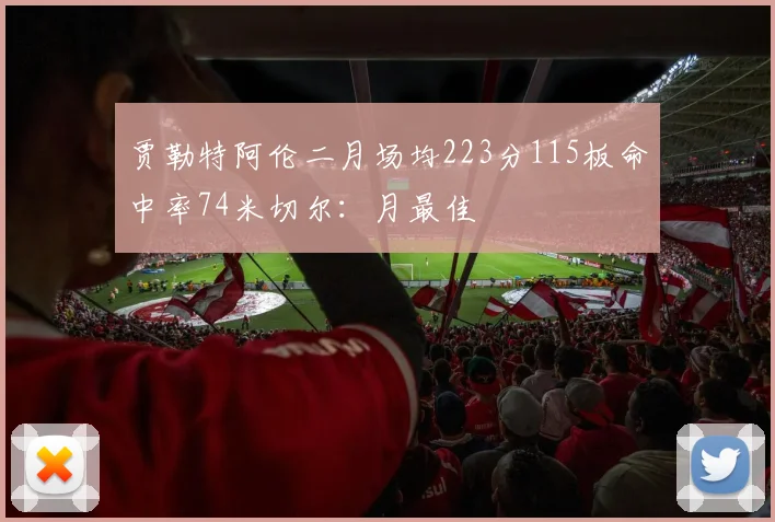 贾勒特阿伦二月场均223分115板命中率74米切尔：月最佳