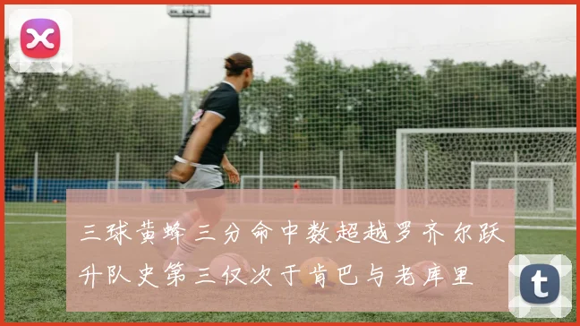 三球黄蜂三分命中数超越罗齐尔跃升队史第三仅次于肯巴与老库里