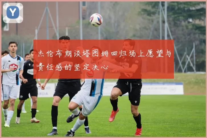 杰伦布朗谈塔图姆回归场上愿望与责任感的坚定决心