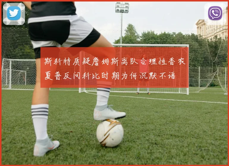 斯科特质疑詹姆斯离队合理性香农夏普反问科比时期为何沉默不语