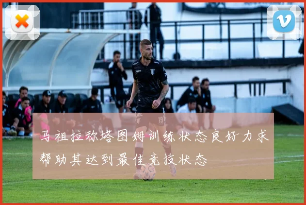 马祖拉称塔图姆训练状态良好力求帮助其达到最佳竞技状态