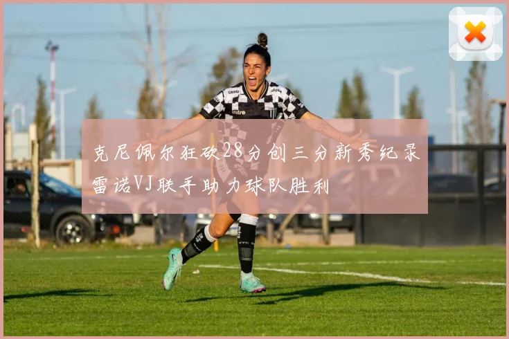 克尼佩尔狂砍28分创三分新秀纪录雷诺VJ联手助力球队胜利