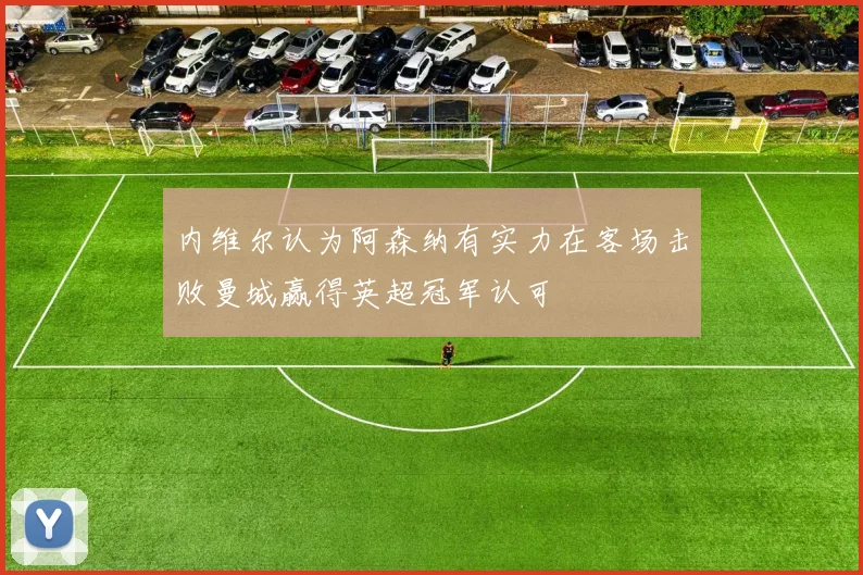 内维尔认为阿森纳有实力在客场击败曼城赢得英超冠军认可