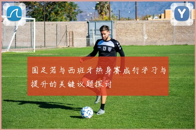 国足若与西班牙热身赛成行学习与提升的关键议题探讨