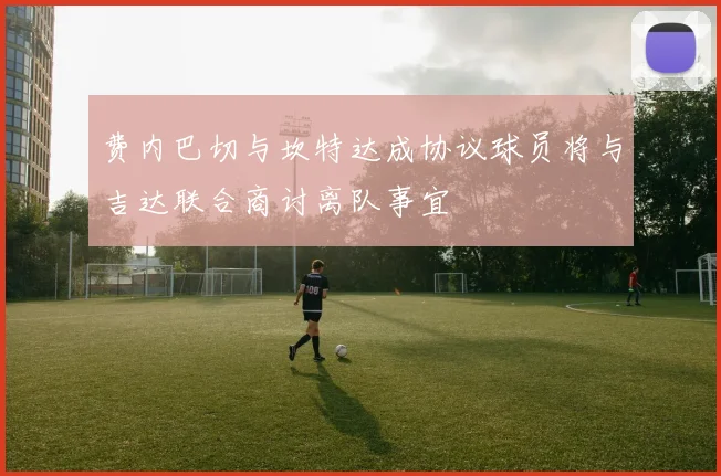 费内巴切与坎特达成协议球员将与吉达联合商讨离队事宜