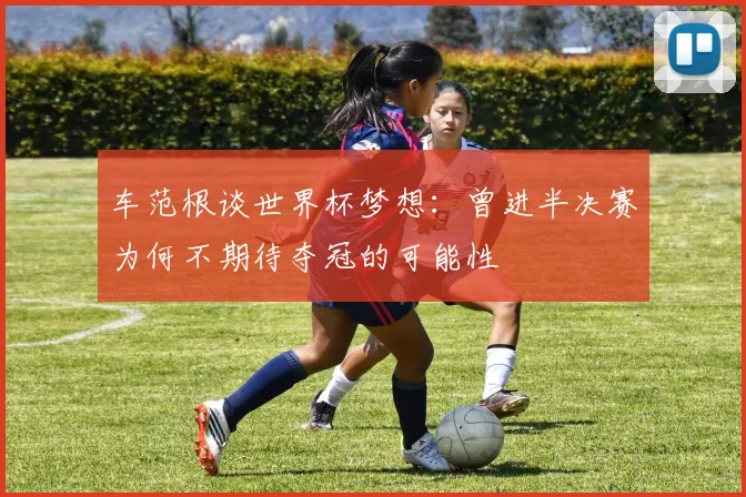 车范根谈世界杯梦想：曾进半决赛为何不期待夺冠的可能性