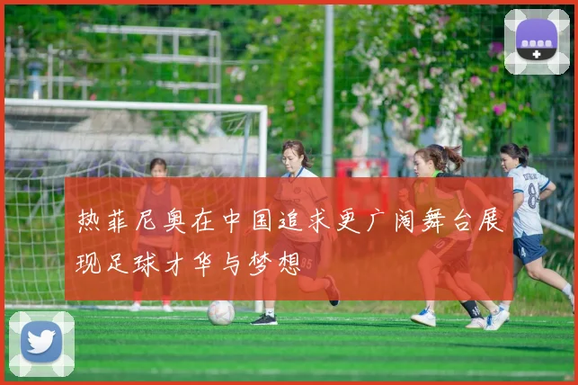 热菲尼奥在中国追求更广阔舞台展现足球才华与梦想