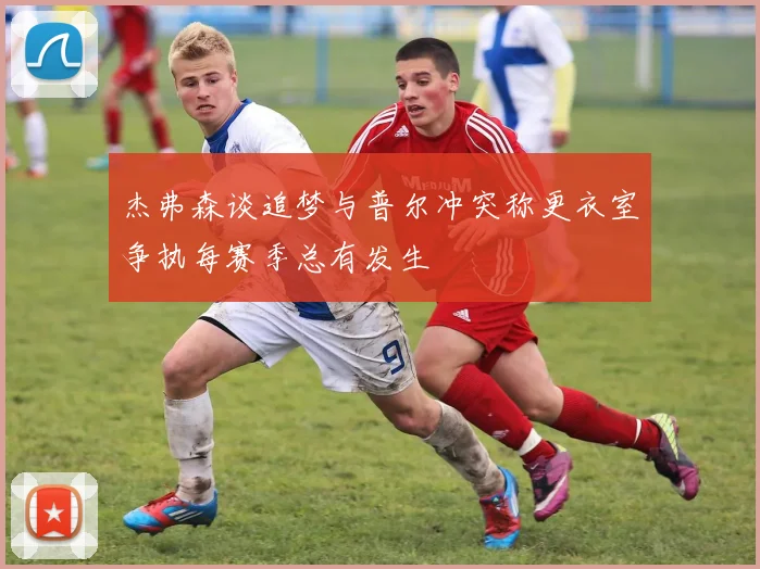 杰弗森谈追梦与普尔冲突称更衣室争执每赛季总有发生