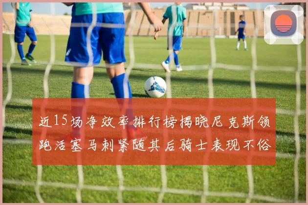 近15场净效率排行榜揭晓尼克斯领跑活塞马刺紧随其后骑士表现不俗