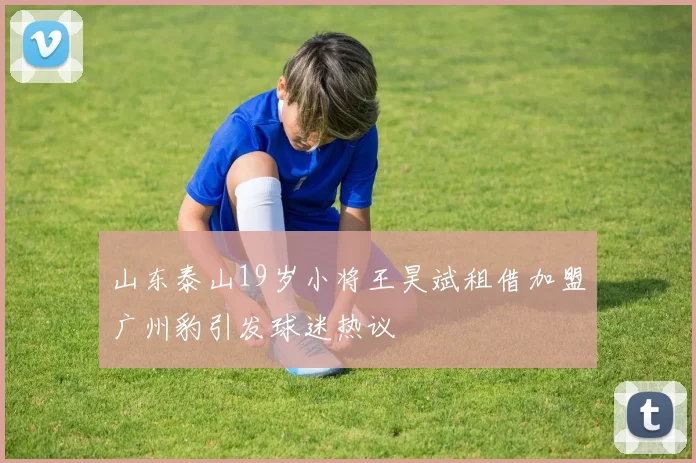 山东泰山19岁小将王昊斌租借加盟广州豹引发球迷热议