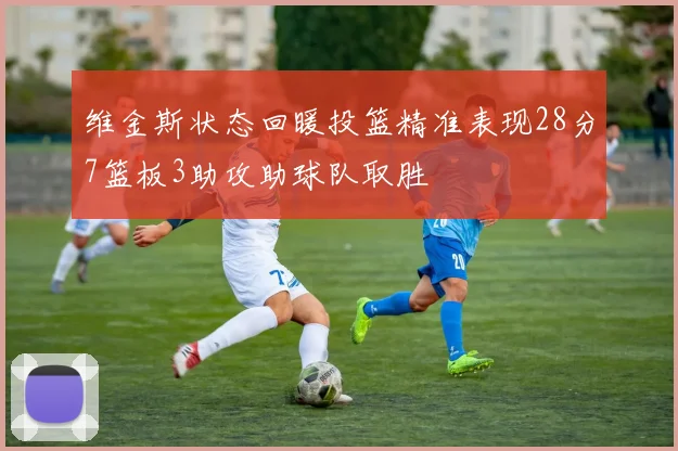 维金斯状态回暖投篮精准表现28分7篮板3助攻助球队取胜