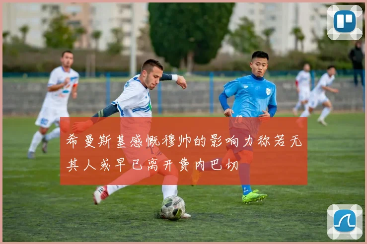 希曼斯基感慨穆帅的影响力称若无其人或早已离开费内巴切