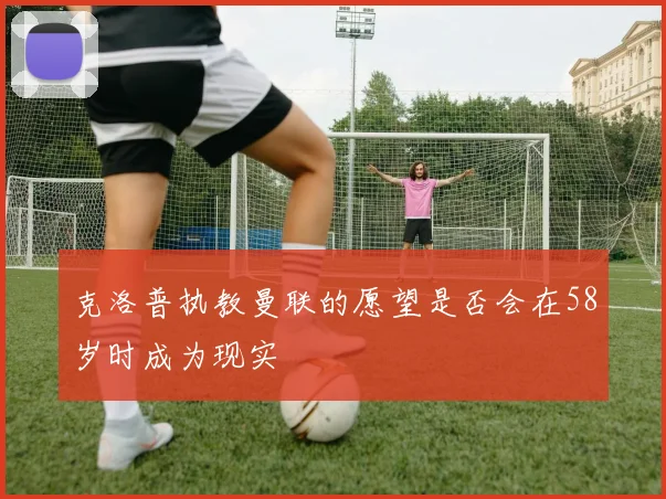 克洛普执教曼联的愿望是否会在58岁时成为现实