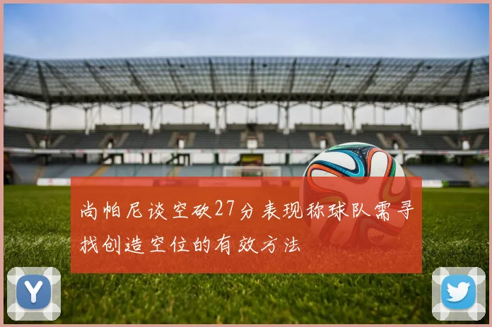 尚帕尼谈空砍27分表现称球队需寻找创造空位的有效方法